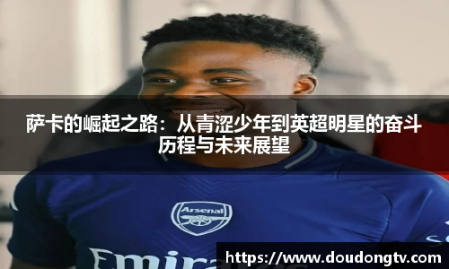 萨卡的崛起之路：从青涩少年到英超明星的奋斗历程与未来展望