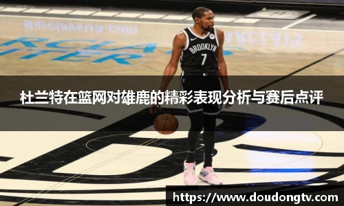 杜兰特在篮网对雄鹿的精彩表现分析与赛后点评